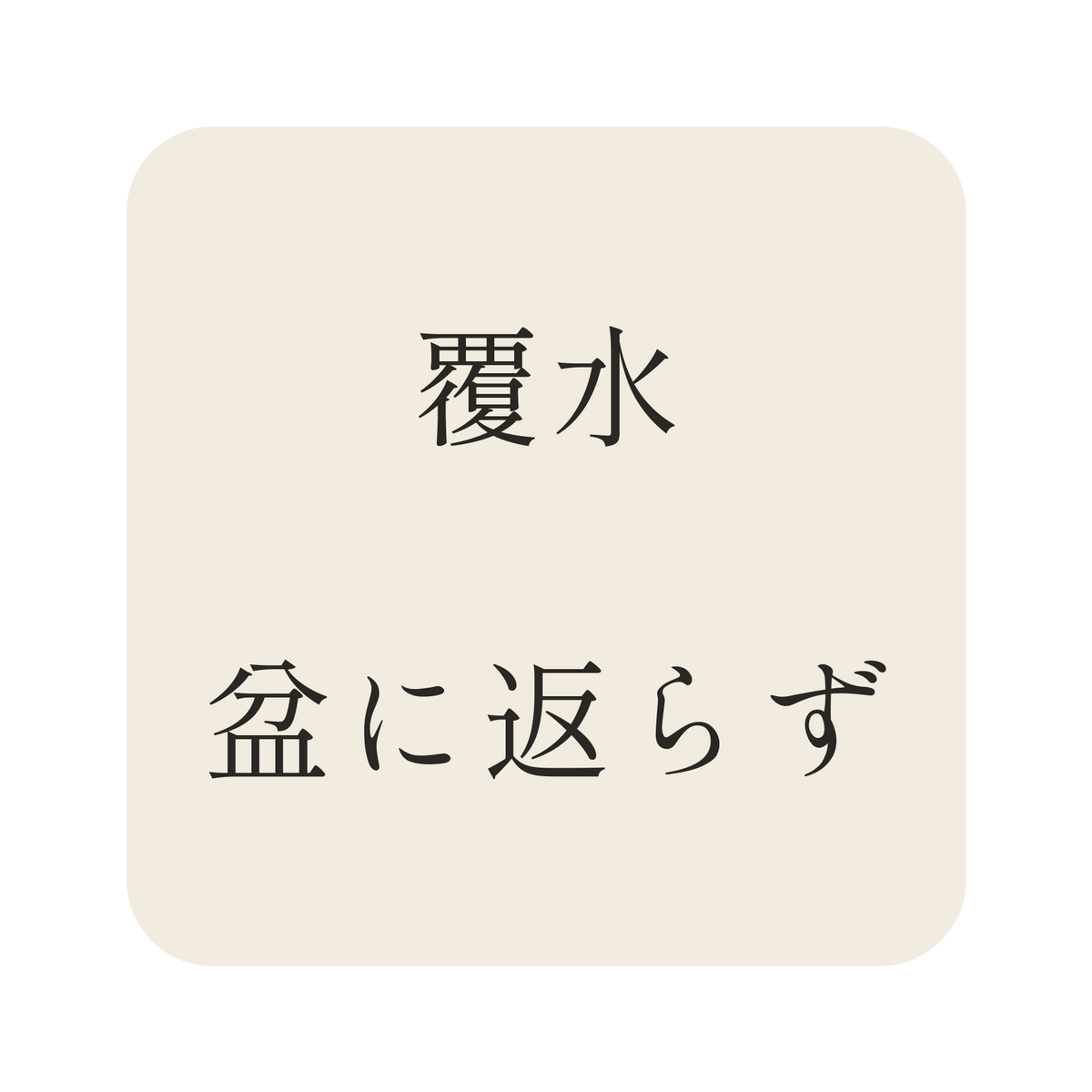 覆水盆に返らず／生成り／明朝（横書き）／S